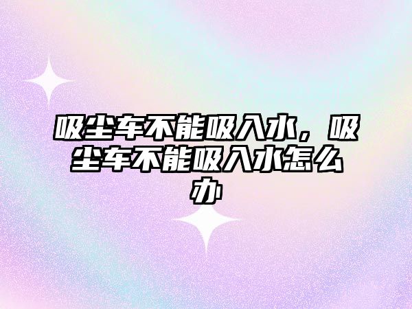 吸塵車不能吸入水，吸塵車不能吸入水怎么辦