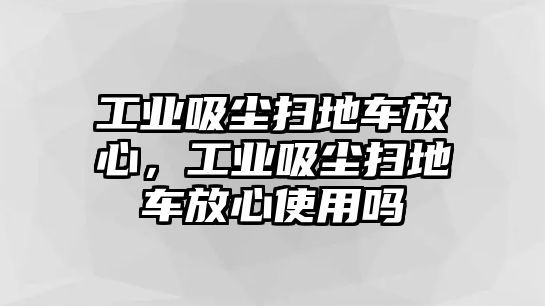 工業(yè)吸塵掃地車放心，工業(yè)吸塵掃地車放心使用嗎