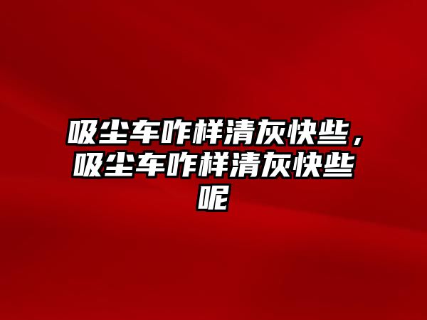 吸塵車咋樣清灰快些，吸塵車咋樣清灰快些呢