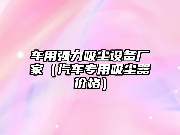 車用強力吸塵設備廠家（汽車專用吸塵器價格）