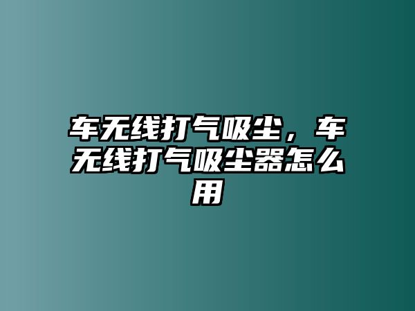 車無線打氣吸塵，車無線打氣吸塵器怎么用