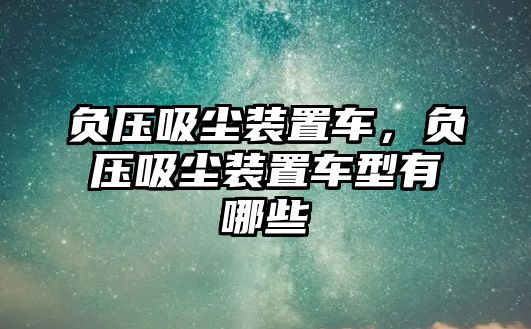 負壓吸塵裝置車，負壓吸塵裝置車型有哪些