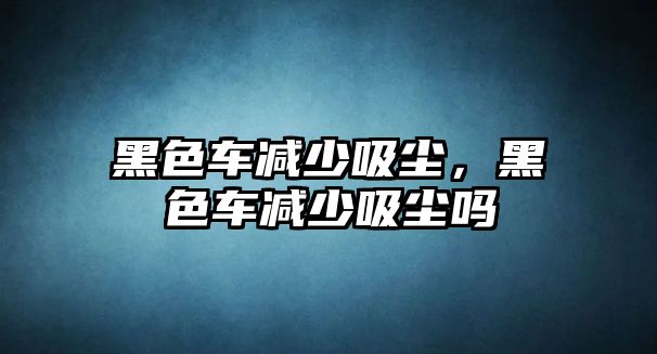 黑色車減少吸塵，黑色車減少吸塵嗎