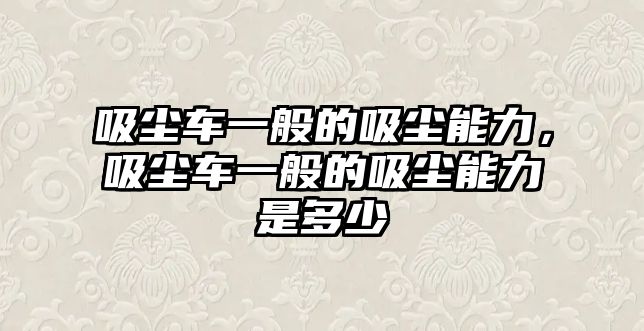 吸塵車一般的吸塵能力，吸塵車一般的吸塵能力是多少