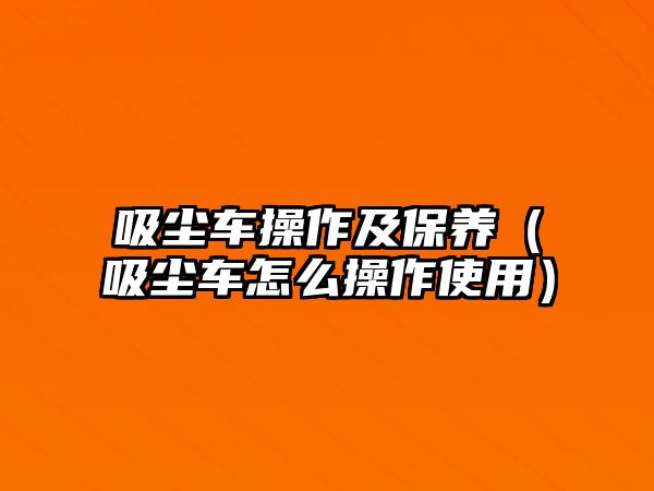 吸塵車操作及保養(yǎng)（吸塵車怎么操作使用）