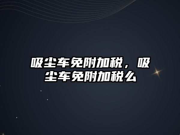 吸塵車免附加稅，吸塵車免附加稅么