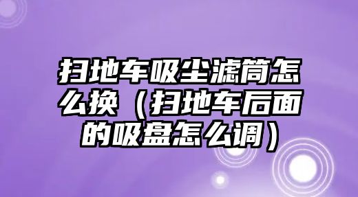 掃地車吸塵濾筒怎么換（掃地車后面的吸盤怎么調(diào)）