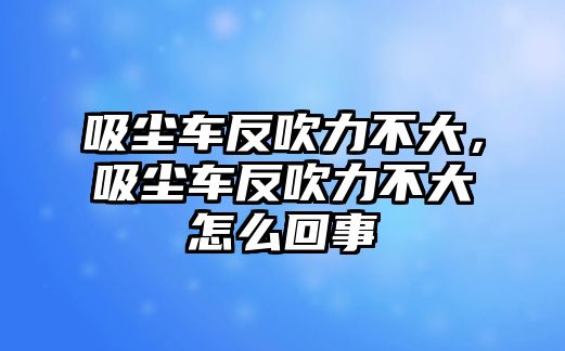 吸塵車反吹力不大，吸塵車反吹力不大怎么回事