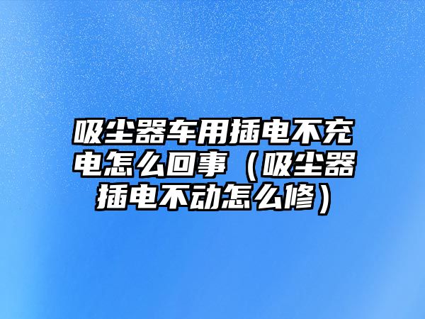 吸塵器車用插電不充電怎么回事（吸塵器插電不動(dòng)怎么修）