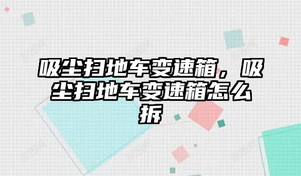 吸塵掃地車變速箱，吸塵掃地車變速箱怎么拆