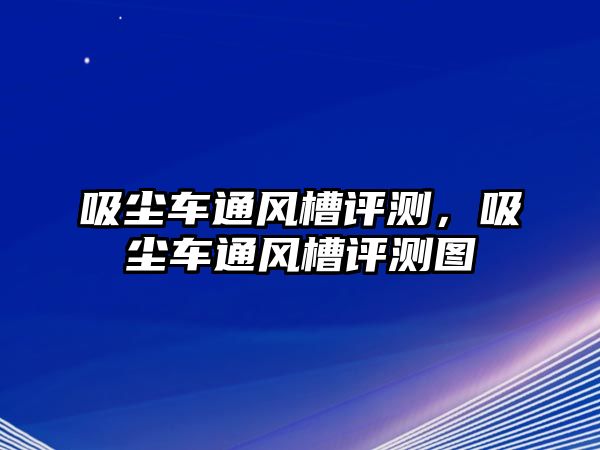 吸塵車(chē)通風(fēng)槽評(píng)測(cè)，吸塵車(chē)通風(fēng)槽評(píng)測(cè)圖