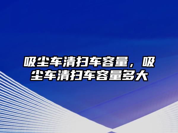 吸塵車清掃車容量，吸塵車清掃車容量多大