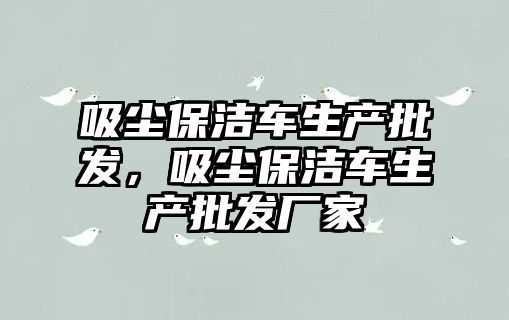 吸塵保潔車生產批發，吸塵保潔車生產批發廠家