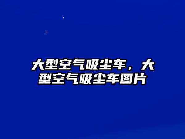 大型空氣吸塵車，大型空氣吸塵車圖片