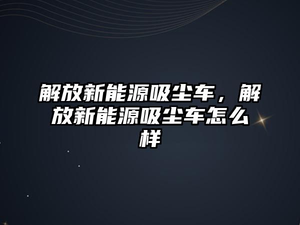 解放新能源吸塵車，解放新能源吸塵車怎么樣