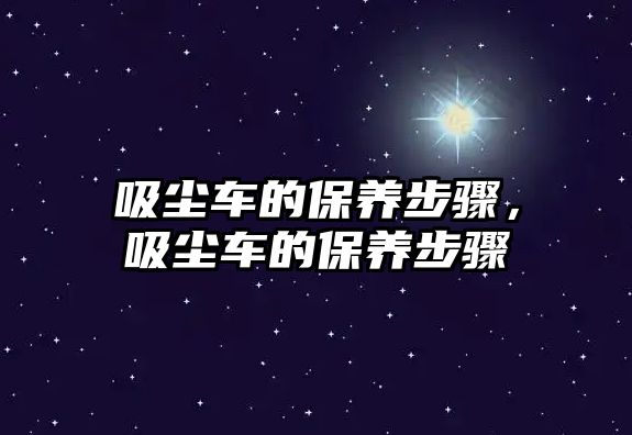 吸塵車的保養(yǎng)步驟，吸塵車的保養(yǎng)步驟