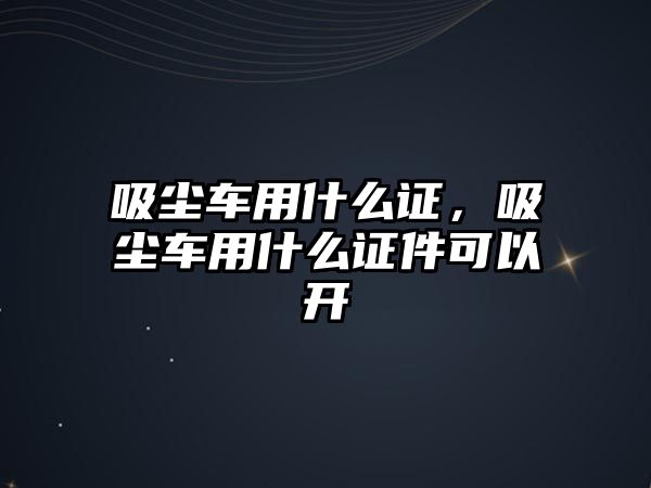 吸塵車用什么證，吸塵車用什么證件可以開