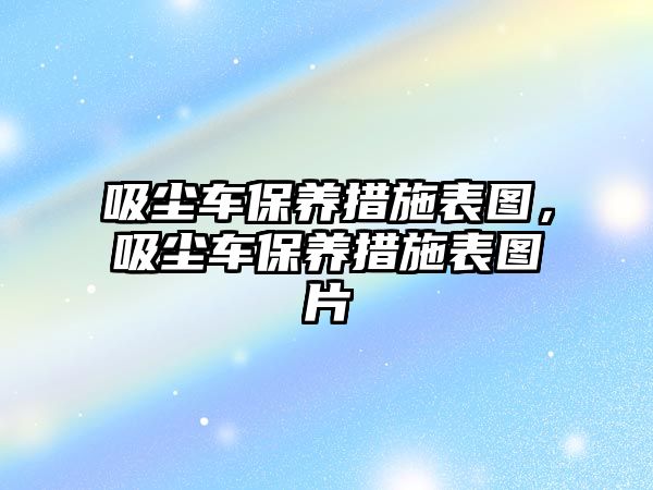 吸塵車保養措施表圖，吸塵車保養措施表圖片