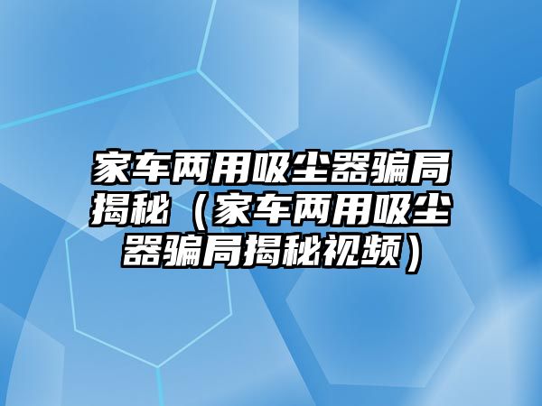 家車兩用吸塵器騙局揭秘（家車兩用吸塵器騙局揭秘視頻）