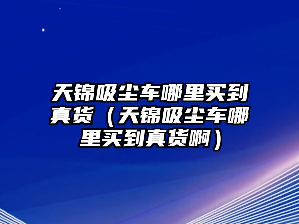 天錦吸塵車哪里買到真貨（天錦吸塵車哪里買到真貨啊）