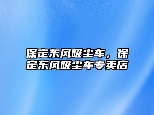 保定東風吸塵車，保定東風吸塵車專賣店