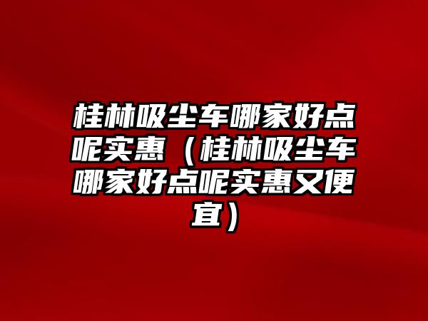 桂林吸塵車哪家好點呢實惠（桂林吸塵車哪家好點呢實惠又便宜）