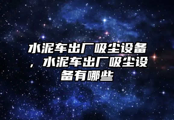 水泥車出廠吸塵設備，水泥車出廠吸塵設備有哪些