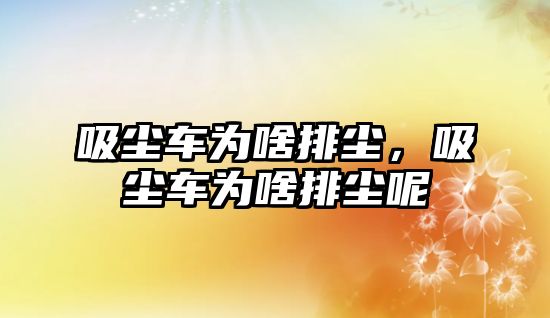 吸塵車為啥排塵，吸塵車為啥排塵呢