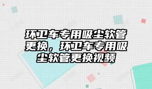 環衛車專用吸塵軟管更換，環衛車專用吸塵軟管更換視頻