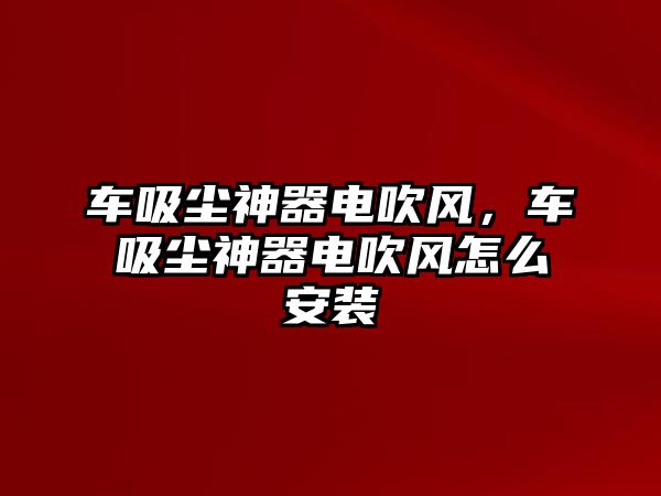 車吸塵神器電吹風，車吸塵神器電吹風怎么安裝