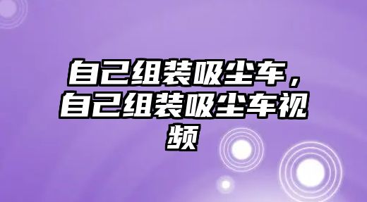 自己組裝吸塵車，自己組裝吸塵車視頻