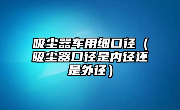 吸塵器車用細口徑（吸塵器口徑是內徑還是外徑）