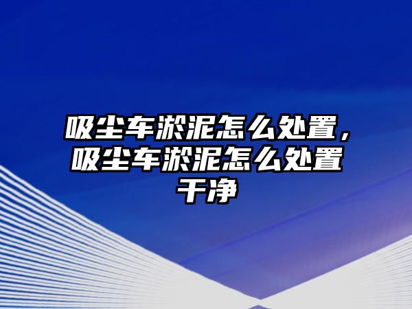 吸塵車淤泥怎么處置，吸塵車淤泥怎么處置干凈