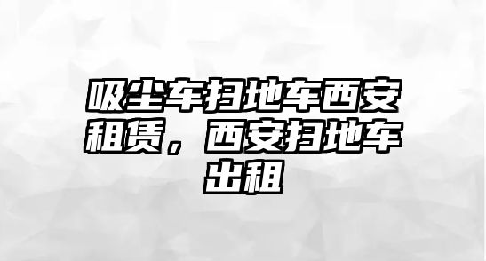 吸塵車掃地車西安租賃，西安掃地車出租