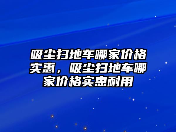 吸塵掃地車哪家價格實惠，吸塵掃地車哪家價格實惠耐用