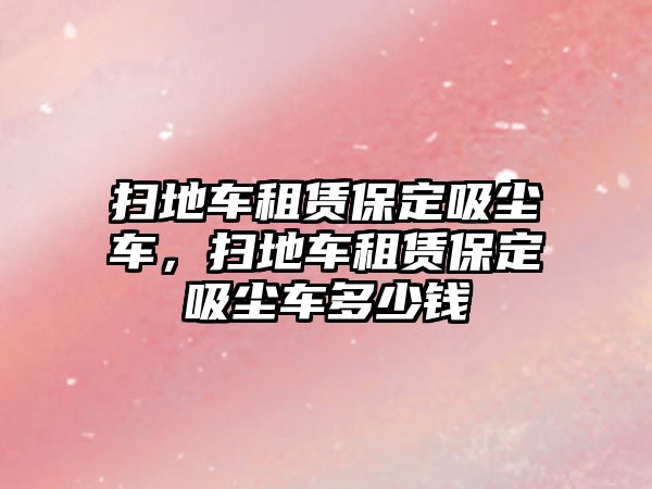 掃地車租賃保定吸塵車，掃地車租賃保定吸塵車多少錢