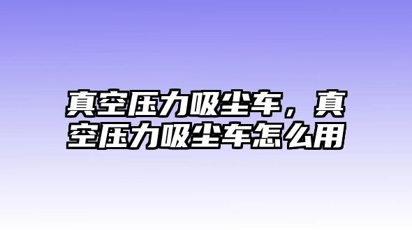 真空壓力吸塵車，真空壓力吸塵車怎么用