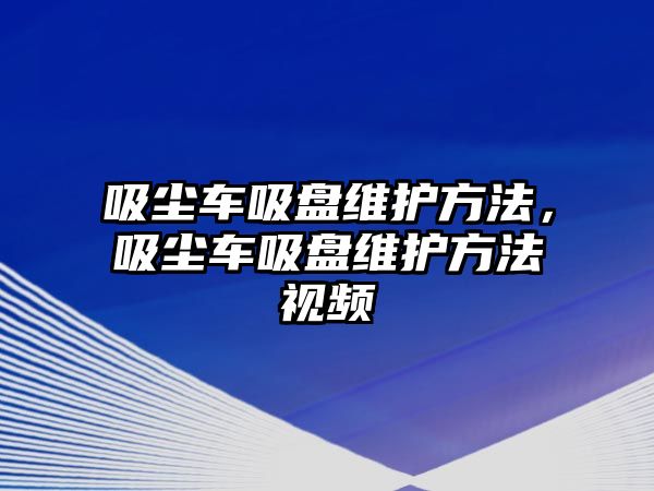 吸塵車吸盤維護(hù)方法，吸塵車吸盤維護(hù)方法視頻