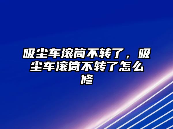 吸塵車滾筒不轉了，吸塵車滾筒不轉了怎么修