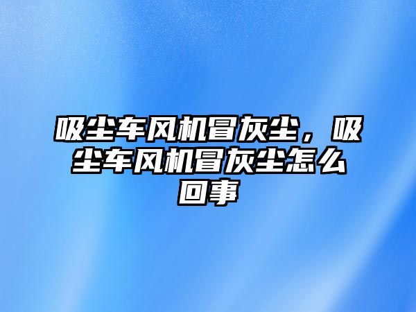 吸塵車風機冒灰塵，吸塵車風機冒灰塵怎么回事