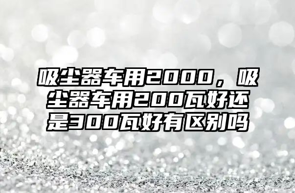 吸塵器車用2000，吸塵器車用200瓦好還是300瓦好有區別嗎