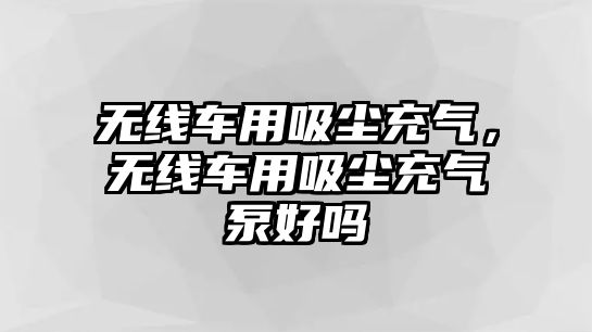 無線車用吸塵充氣，無線車用吸塵充氣泵好嗎