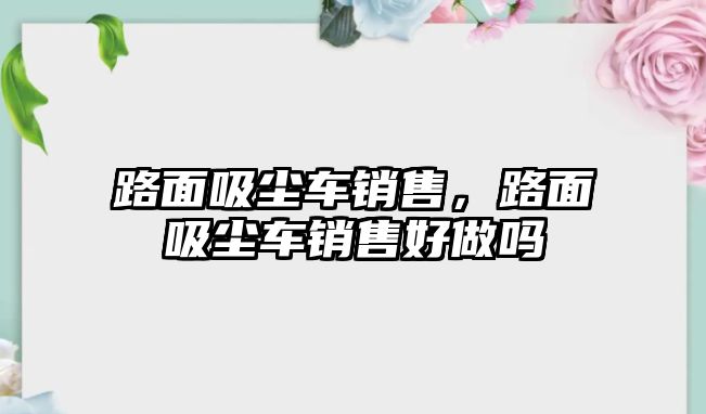 路面吸塵車銷售，路面吸塵車銷售好做嗎