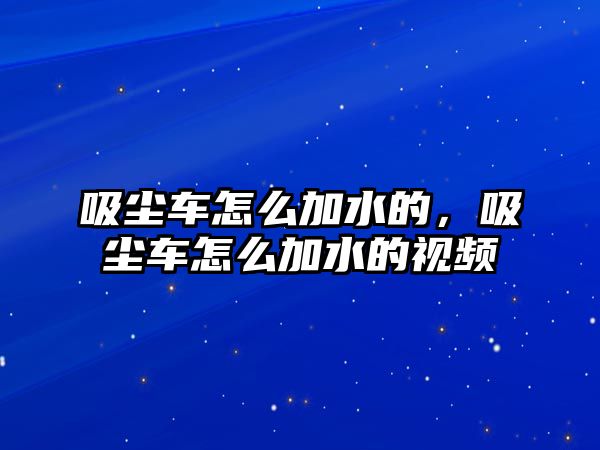 吸塵車怎么加水的，吸塵車怎么加水的視頻