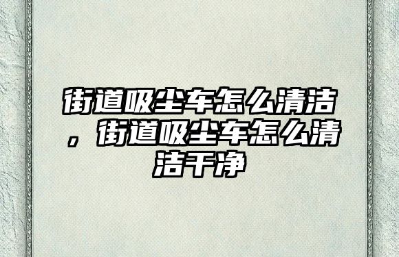 街道吸塵車怎么清潔，街道吸塵車怎么清潔干凈