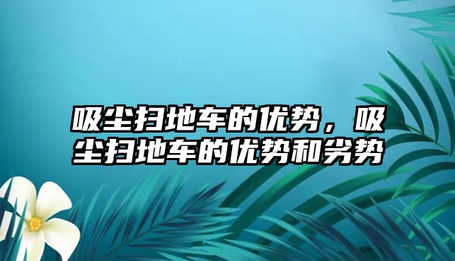 吸塵掃地車的優勢，吸塵掃地車的優勢和劣勢