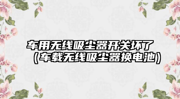 車用無線吸塵器開關壞了（車載無線吸塵器換電池）