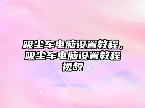 吸塵車電腦設置教程，吸塵車電腦設置教程視頻