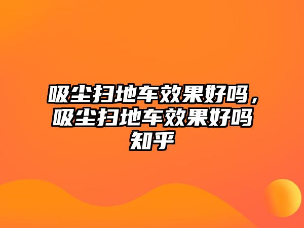 吸塵掃地車效果好嗎，吸塵掃地車效果好嗎知乎