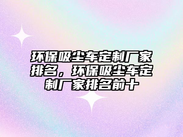 環保吸塵車定制廠家排名，環保吸塵車定制廠家排名前十